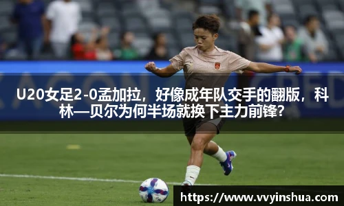 U20女足2-0孟加拉，好像成年队交手的翻版，科林—贝尔为何半场就换下主力前锋？