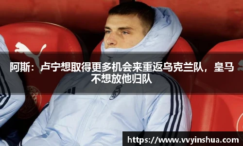 阿斯：卢宁想取得更多机会来重返乌克兰队，皇马不想放他归队