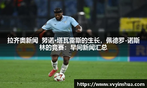 拉齐奥新闻  努诺·塔瓦雷斯的生长，佩德罗-诺斯林的竞赛：早间新闻汇总