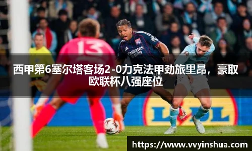 西甲第6塞尔塔客场2-0力克法甲劲旅里昂，豪取欧联杯八强座位