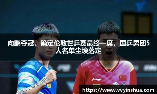 向鹏夺冠，确定伦敦世乒赛最终一席，国乒男团5人名单尘埃落定