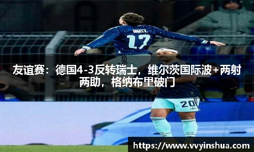 友谊赛：德国4-3反转瑞士，维尔茨国际波+两射两助，格纳布里破门